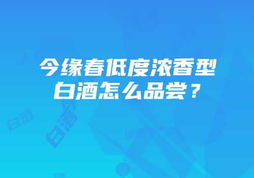 今缘春低度浓香型白酒怎么品尝？
