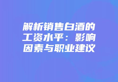 解析销售白酒的工资水平：影响因素与职业建议