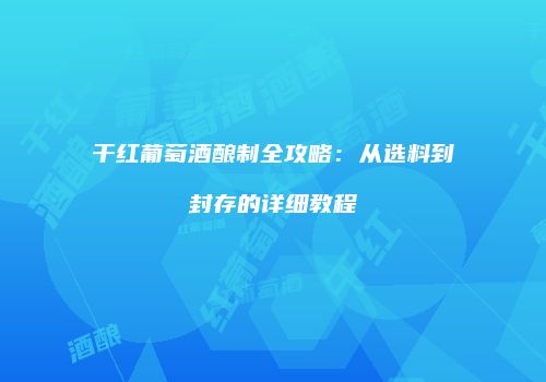 干红葡萄酒酿制全攻略：从选料到封存的详细教程
