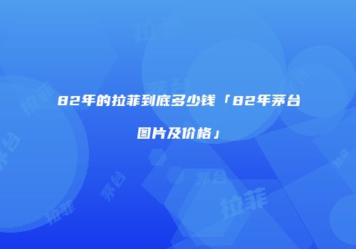 82年的拉菲到底多少钱「82年茅台图片及价格」
