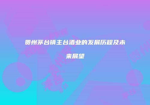 贵州茅台镇主台酒业的发展历程及未来展望