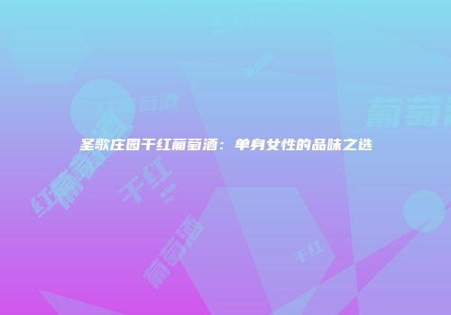 圣歌庄园干红葡萄酒：单身女性的品味之选