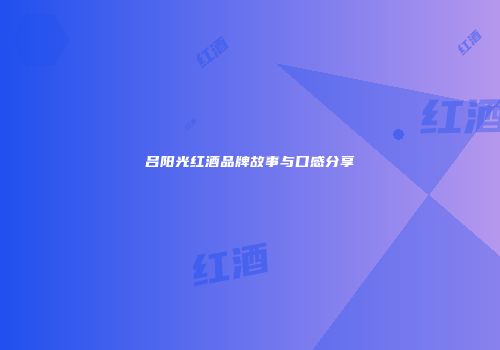 吕阳光红酒品牌故事与口感分享