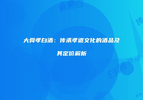大舜孝白酒：传承孝道文化的酒品及其定价解析