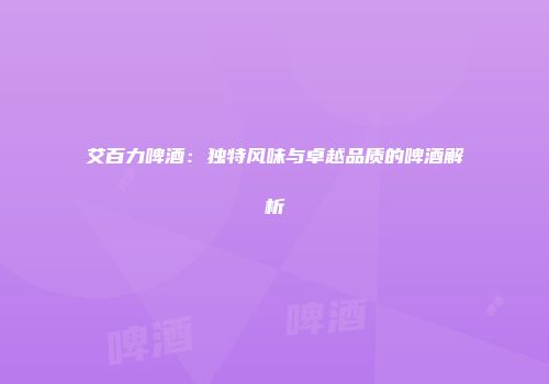 艾百力啤酒：独特风味与卓越品质的啤酒解析