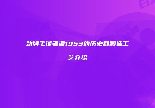 劲牌毛铺老酒1953的历史和酿造工艺介绍