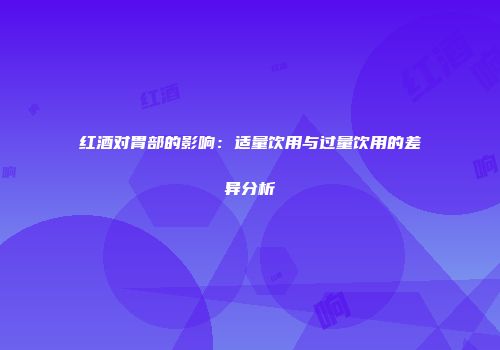 红酒对胃部的影响：适量饮用与过量饮用的差异分析