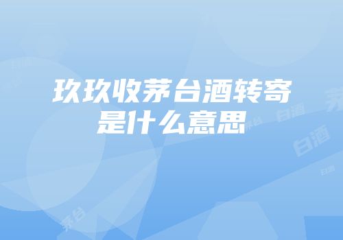 玖玖收茅台酒转寄是什么意思