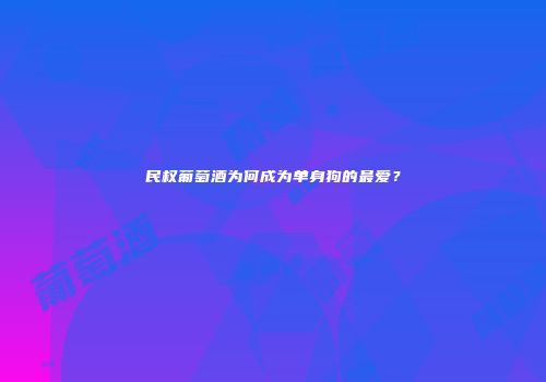 民权葡萄酒为何成为单身狗的最爱？