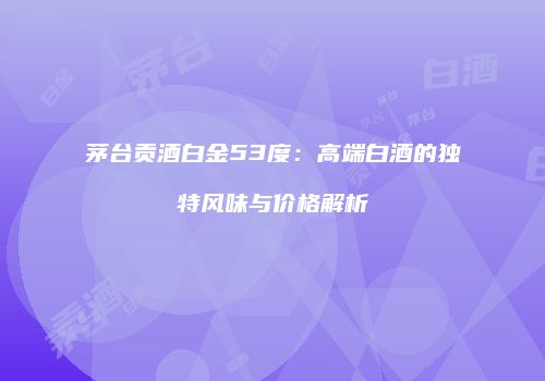 茅台贡酒白金53度：高端白酒的独特风味与价格解析