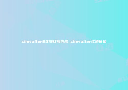 chevalier2013红酒价格_chevalier红酒价格