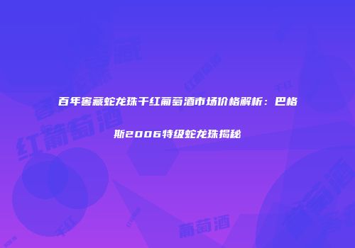 百年窖藏蛇龙珠干红葡萄酒市场价格解析：巴格斯2006特级蛇龙珠揭秘