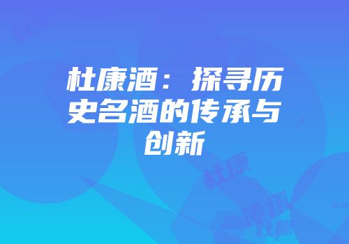 杜康酒：探寻历史名酒的传承与创新
