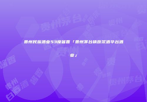 贵州民族酒业53度酱香「贵州茅台镇原浆酒华台酒业」