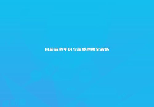 白葡萄酒年份与保质期限全解析