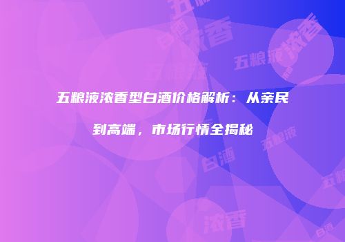 五粮液浓香型白酒价格解析：从亲民到高端，市场行情全揭秘