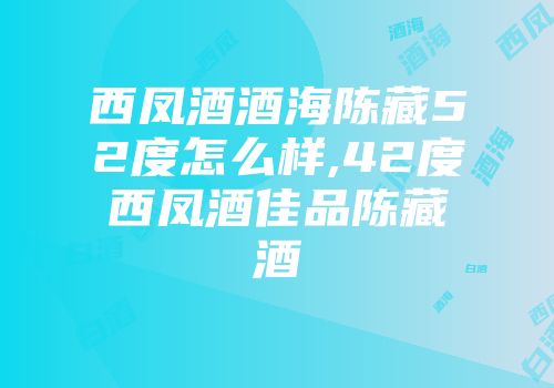 西凤酒酒海陈藏52度怎么样,42度西凤酒佳品陈藏酒