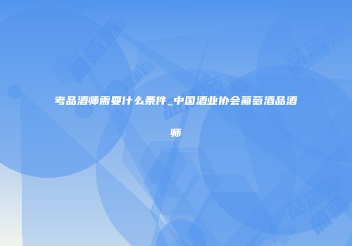 考品酒师需要什么条件_中国酒业协会葡萄酒品酒师