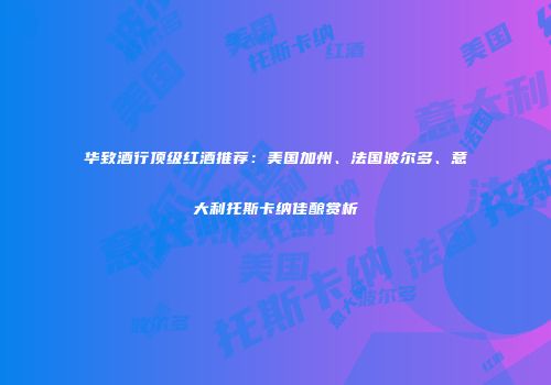 华致酒行顶级红酒推荐：美国加州、法国波尔多、意大利托斯卡纳佳酿赏析