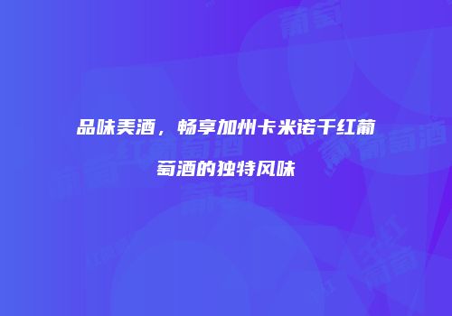 品味美酒，畅享加州卡米诺干红葡萄酒的独特风味