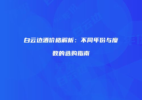 白云边酒价格解析：不同年份与度数的选购指南