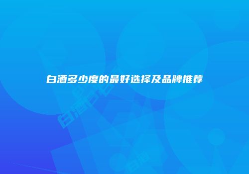 白酒多少度的最好选择及品牌推荐