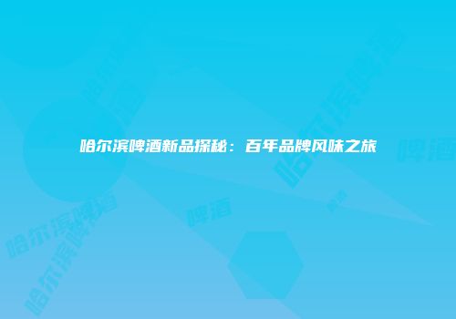 哈尔滨啤酒新品探秘：百年品牌风味之旅