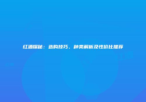 红酒探秘：选购技巧、种类解析及性价比推荐