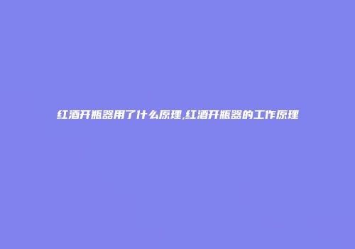 红酒开瓶器用了什么原理,红酒开瓶器的工作原理