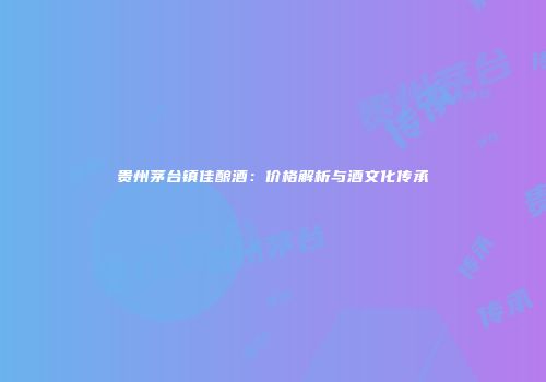 贵州茅台镇佳酿酒：价格解析与酒文化传承