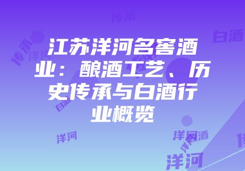 江苏洋河名窖酒业：酿酒工艺、历史传承与白酒行业概览