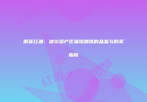 丽菲红酒：波尔多产区璀璨明珠的品鉴与购买指南