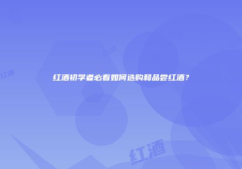 红酒初学者必看如何选购和品尝红酒？