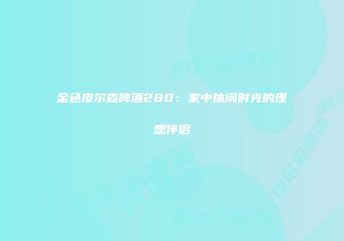 金色皮尔森啤酒280：家中休闲时光的理想伴侣