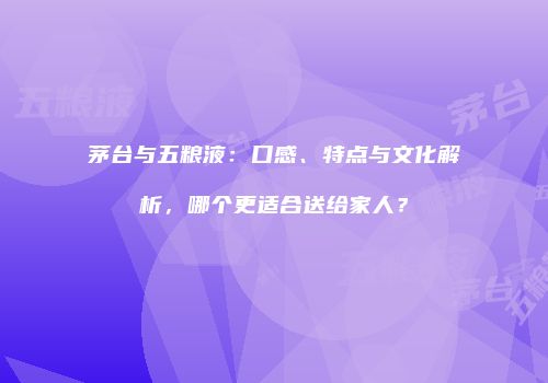 茅台与五粮液：口感、特点与文化解析，哪个更适合送给家人？