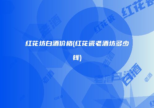 红花坊白酒价格(红花瓷老酒坊多少钱)