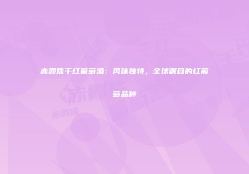 赤霞珠干红葡萄酒：风味独特，全球瞩目的红葡萄品种