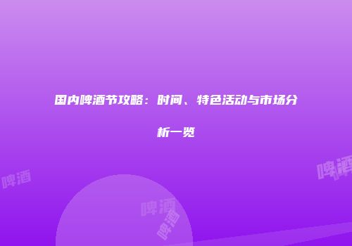 国内啤酒节攻略：时间、特色活动与市场分析一览