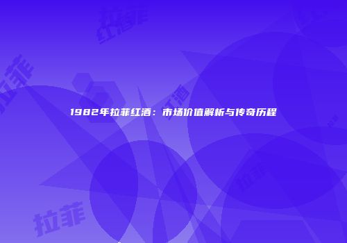 1982年拉菲红酒：市场价值解析与传奇历程