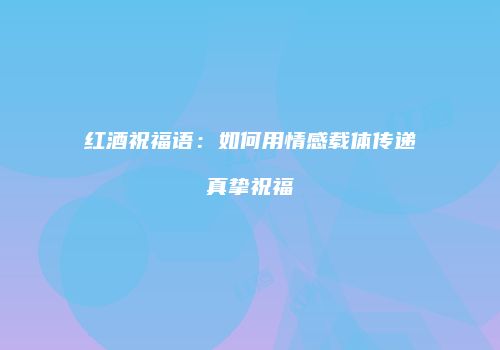 红酒祝福语：如何用情感载体传递真挚祝福