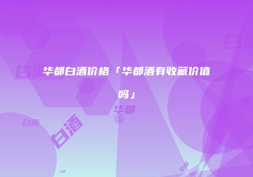 华都白酒价格「华都酒有收藏价值吗」