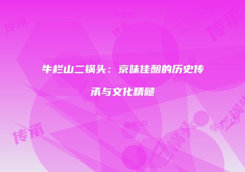 牛栏山二锅头：京味佳酿的历史传承与文化精髓