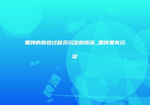 黑啤的酿造过程及沉淀的原因_黑啤里有沉淀