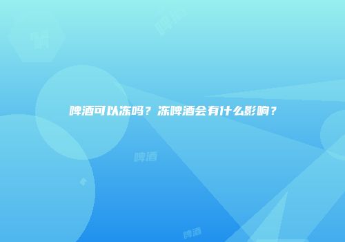 啤酒可以冻吗？冻啤酒会有什么影响？