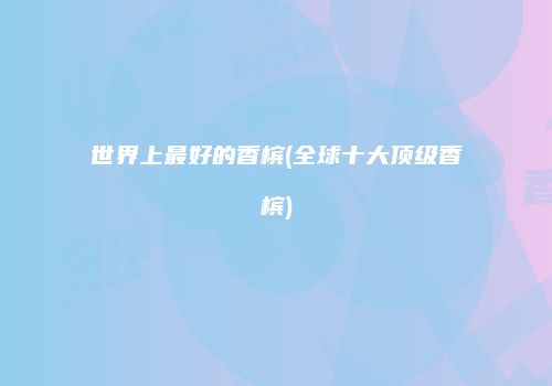 世界上最好的香槟(全球十大顶级香槟)