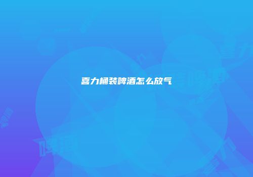 喜力桶装啤酒怎么放气