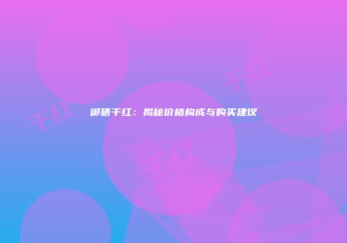 御硒干红：揭秘价格构成与购买建议