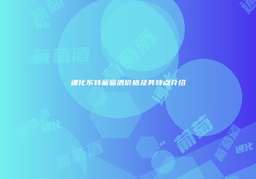 通化东特葡萄酒价格及其特点介绍