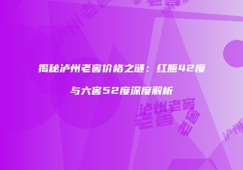 揭秘泸州老窖价格之谜：红瓶42度与六窖52度深度解析