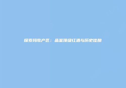 探索玛歌产区：品鉴顶级红酒与历史佳酿